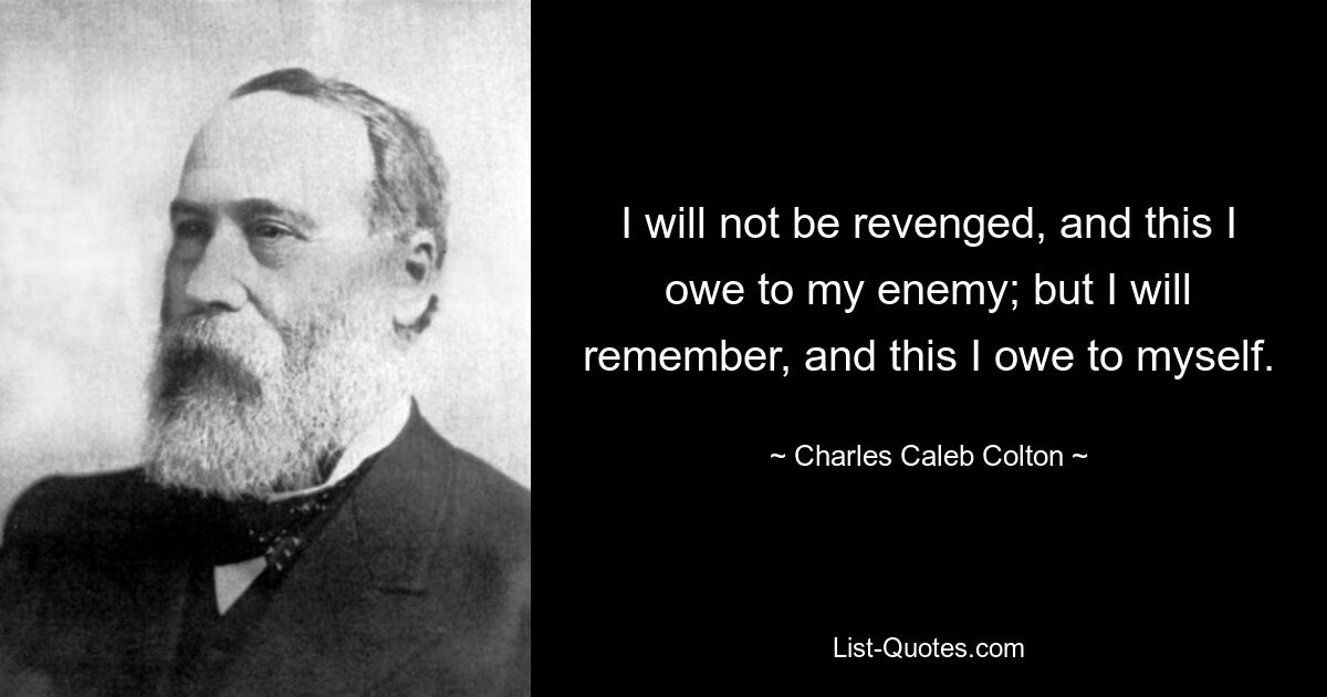 I will not be revenged, and this I owe to my enemy; but I will remember, and this I owe to myself. — © Charles Caleb Colton