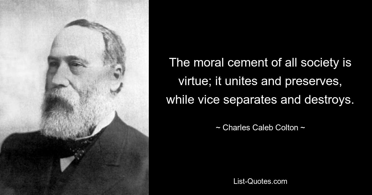 The moral cement of all society is virtue; it unites and preserves, while vice separates and destroys. — © Charles Caleb Colton