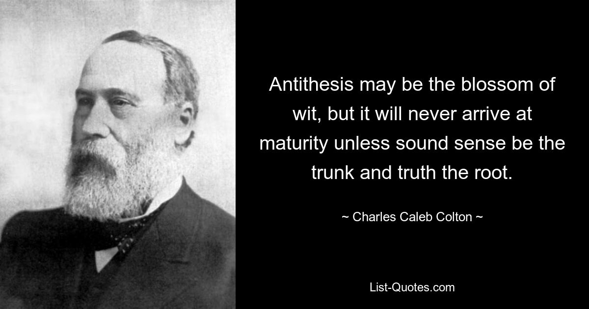 Antithesis may be the blossom of wit, but it will never arrive at maturity unless sound sense be the trunk and truth the root. — © Charles Caleb Colton