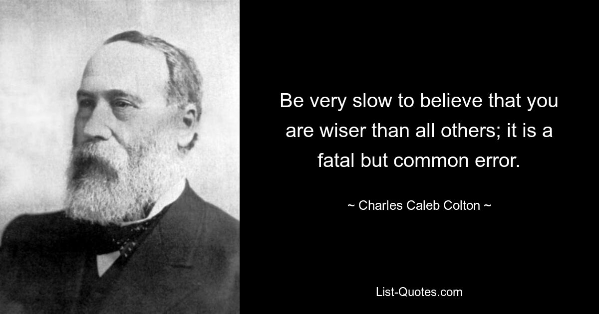 Be very slow to believe that you are wiser than all others; it is a fatal but common error. — © Charles Caleb Colton