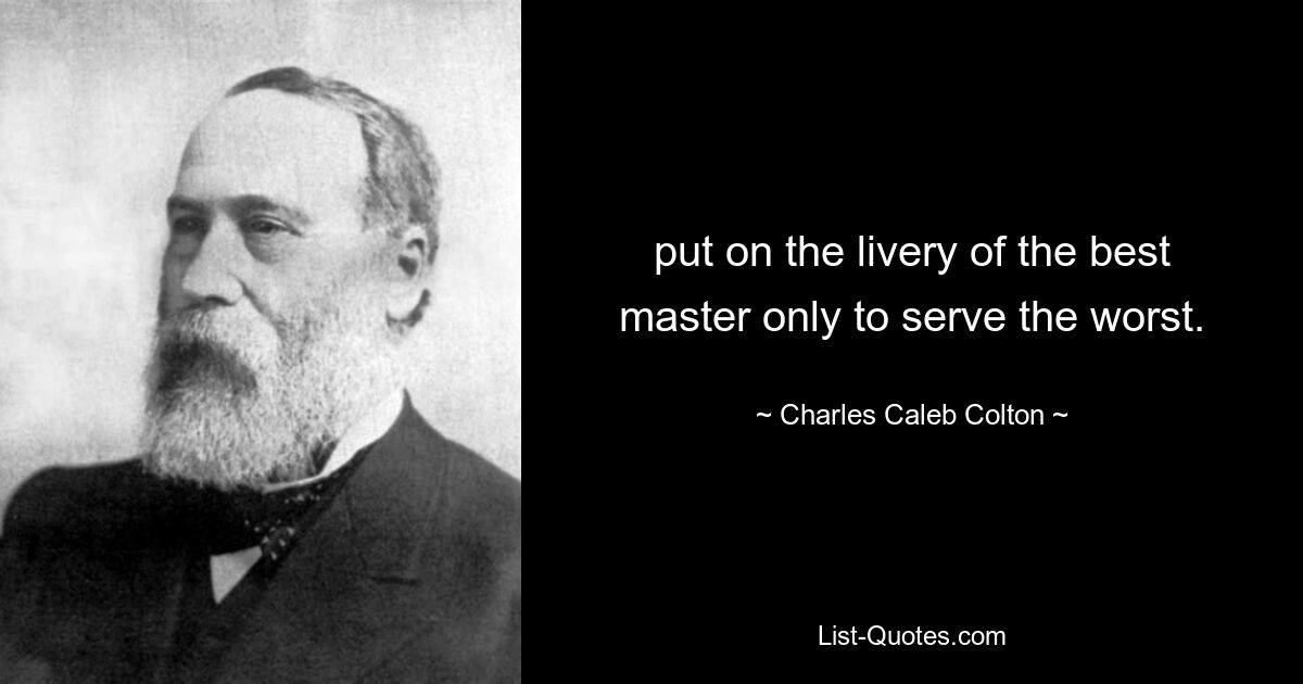 put on the livery of the best master only to serve the worst. — © Charles Caleb Colton