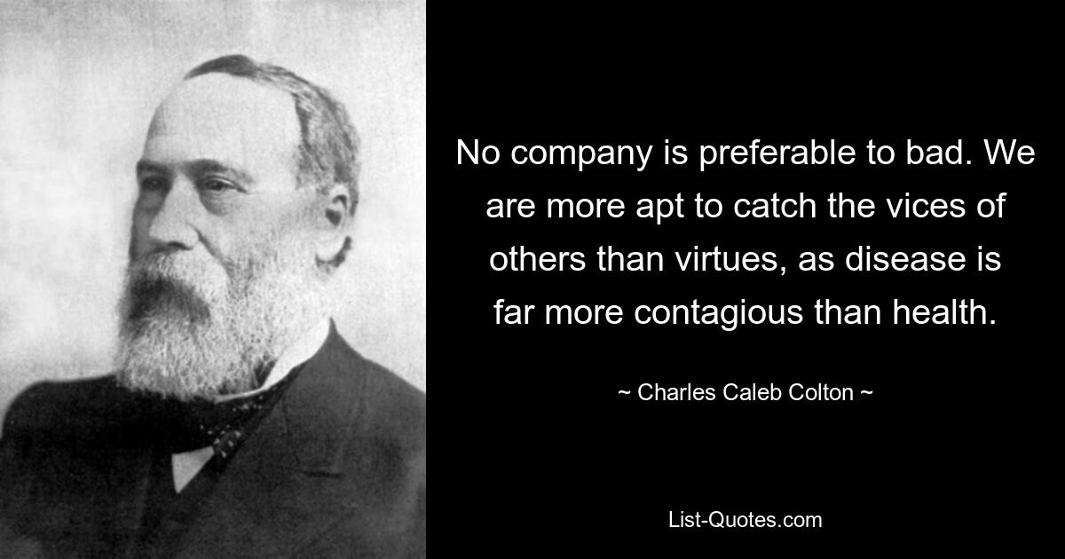 No company is preferable to bad. We are more apt to catch the vices of others than virtues, as disease is far more contagious than health. — © Charles Caleb Colton