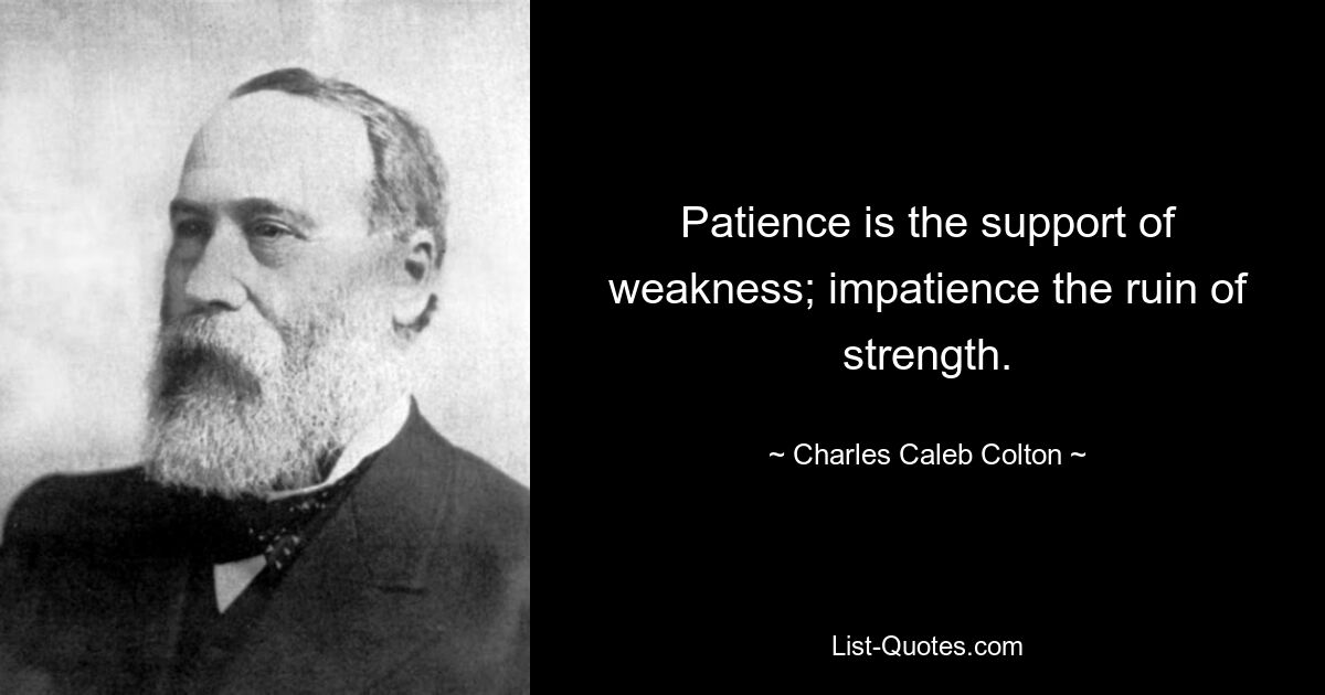 Patience is the support of weakness; impatience the ruin of strength. — © Charles Caleb Colton