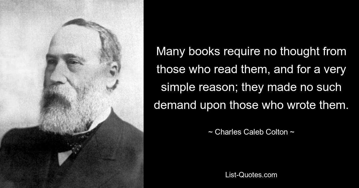 Many books require no thought from those who read them, and for a very simple reason; they made no such demand upon those who wrote them. — © Charles Caleb Colton