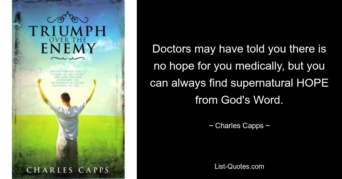 Doctors may have told you there is no hope for you medically, but you can always find supernatural HOPE from God's Word. — © Charles Capps