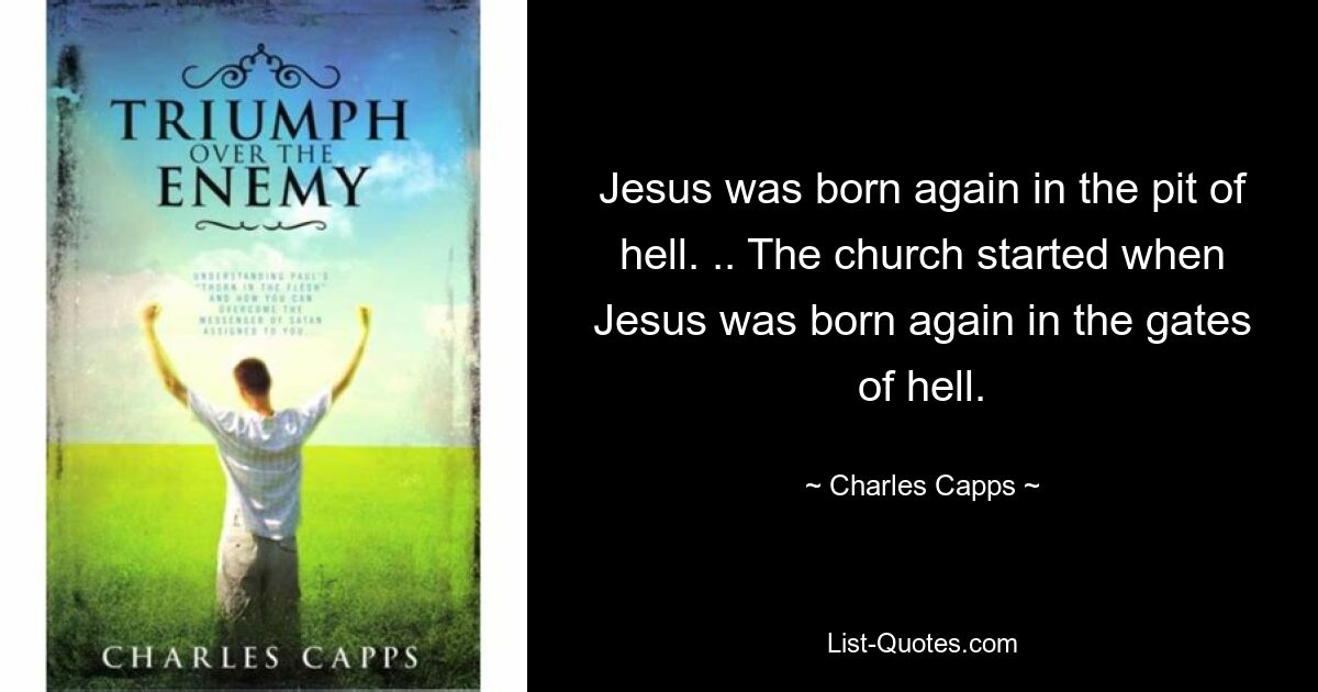 Jesus was born again in the pit of hell. .. The church started when Jesus was born again in the gates of hell. — © Charles Capps