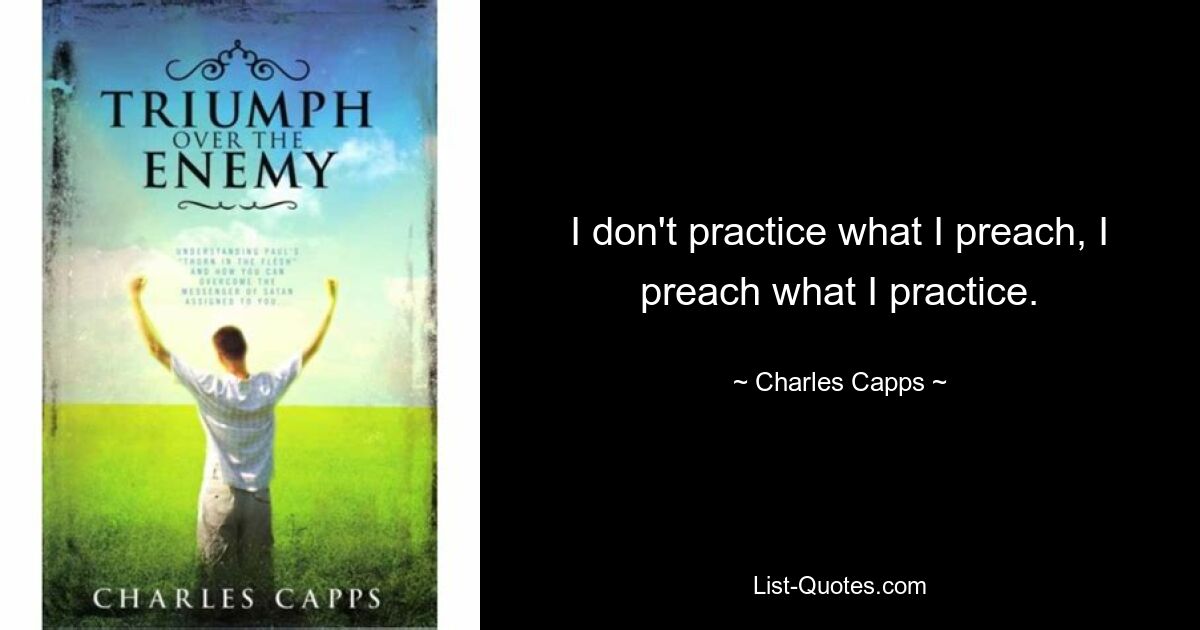 I don't practice what I preach, I preach what I practice. — © Charles Capps