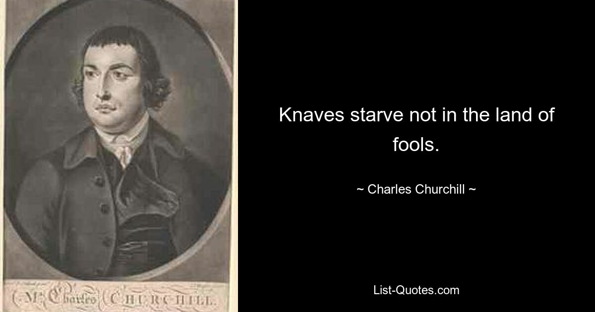 Knaves starve not in the land of fools. — © Charles Churchill