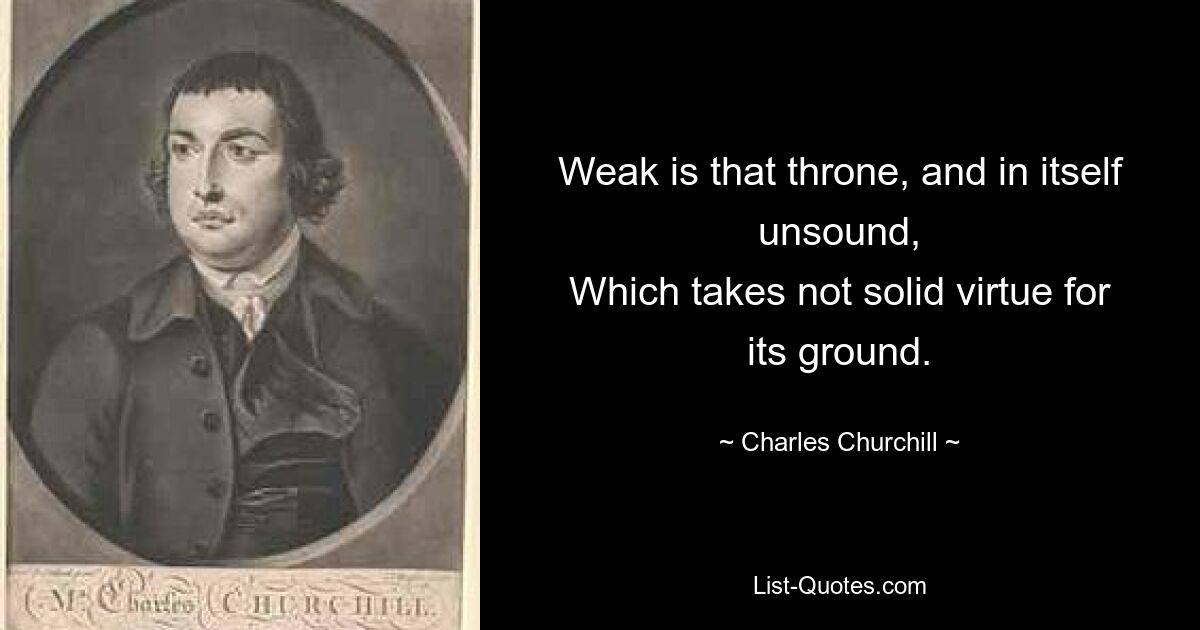 Weak is that throne, and in itself unsound,
Which takes not solid virtue for its ground. — © Charles Churchill