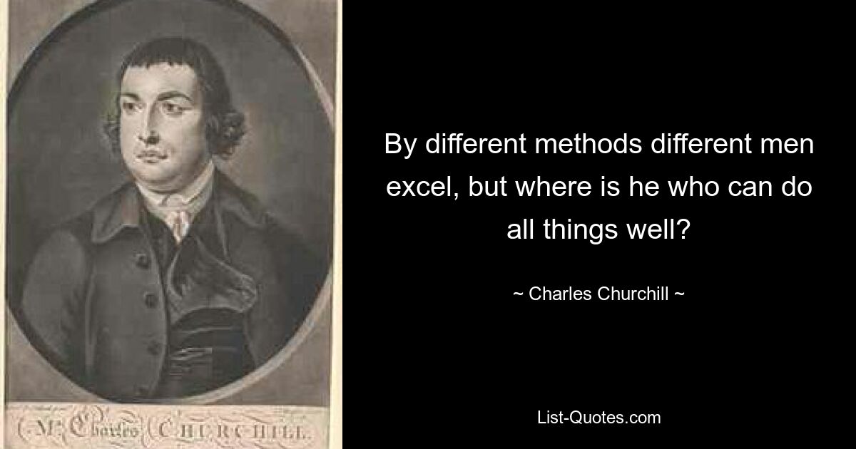 By different methods different men excel, but where is he who can do all things well? — © Charles Churchill