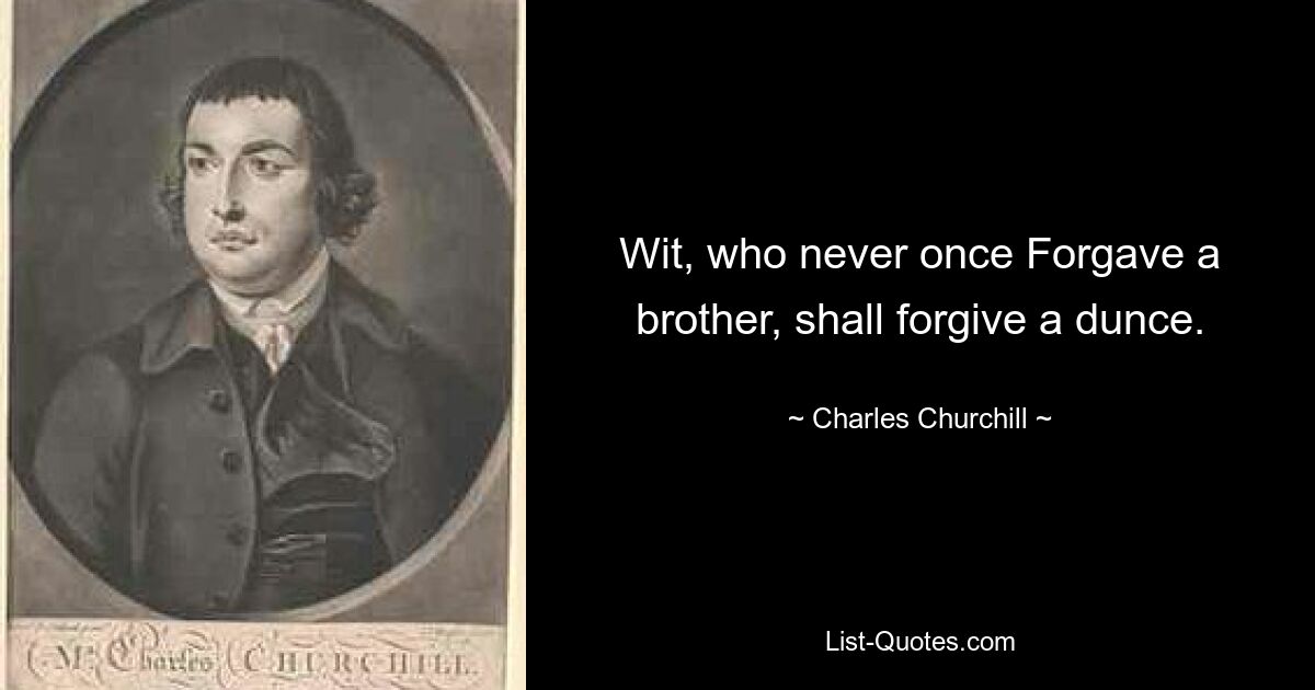 Wit, who never once Forgave a brother, shall forgive a dunce. — © Charles Churchill