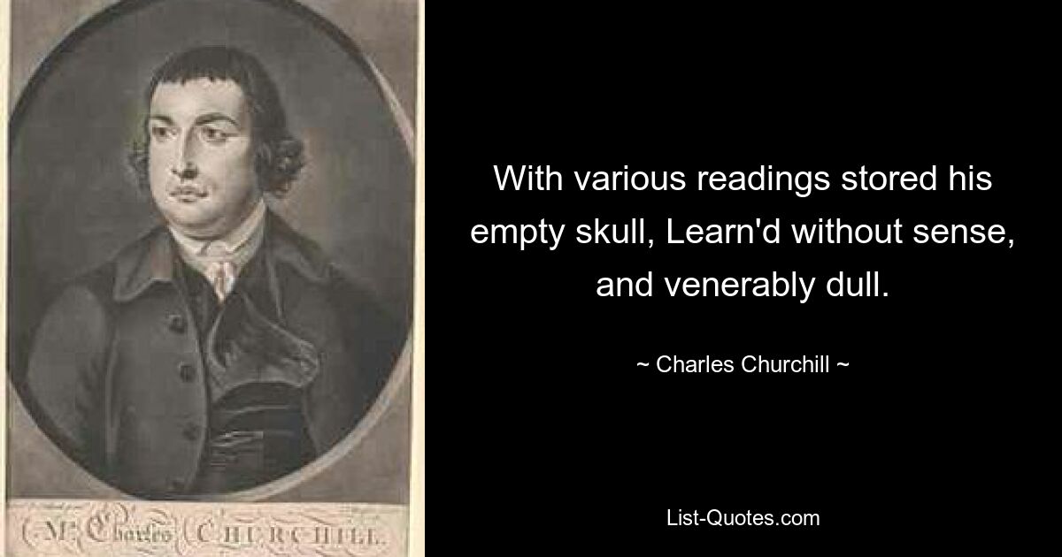 With various readings stored his empty skull, Learn'd without sense, and venerably dull. — © Charles Churchill