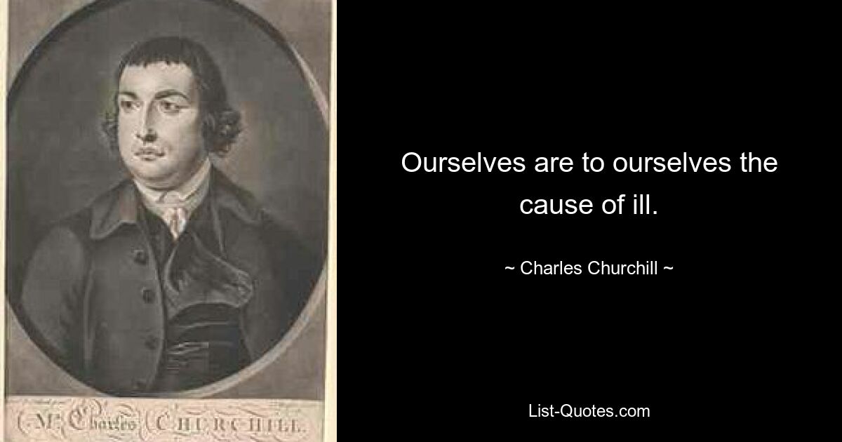 Ourselves are to ourselves the cause of ill. — © Charles Churchill