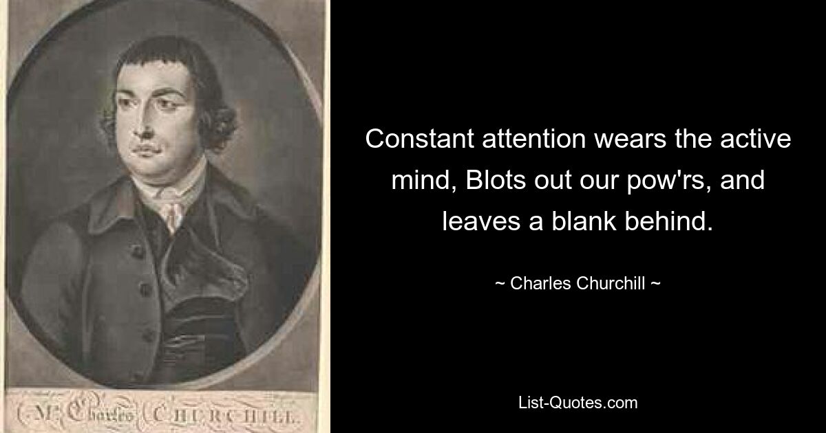 Constant attention wears the active mind, Blots out our pow'rs, and leaves a blank behind. — © Charles Churchill