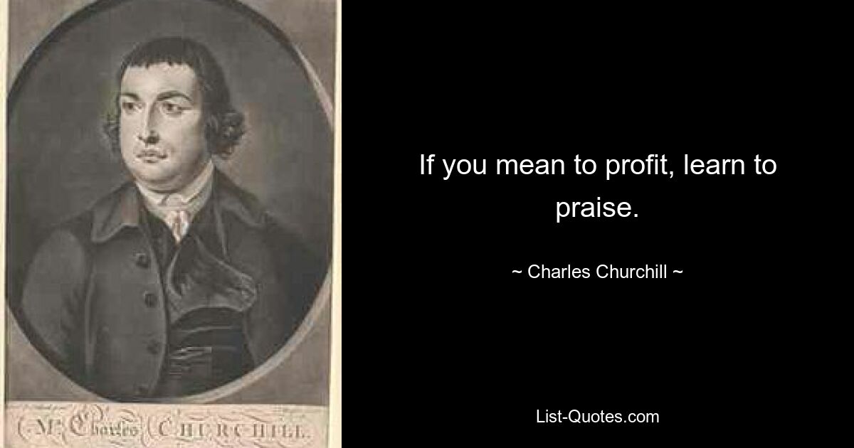 If you mean to profit, learn to praise. — © Charles Churchill