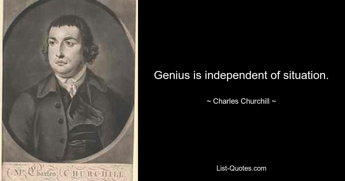 Genius is independent of situation. — © Charles Churchill