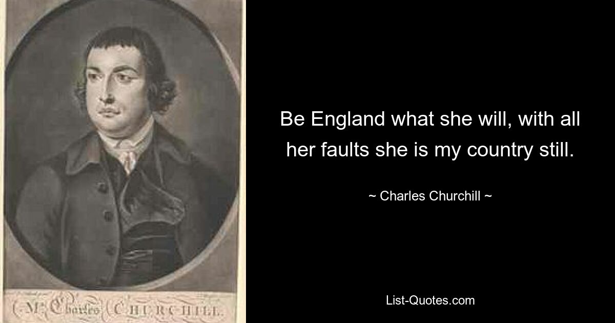 Be England what she will, with all her faults she is my country still. — © Charles Churchill