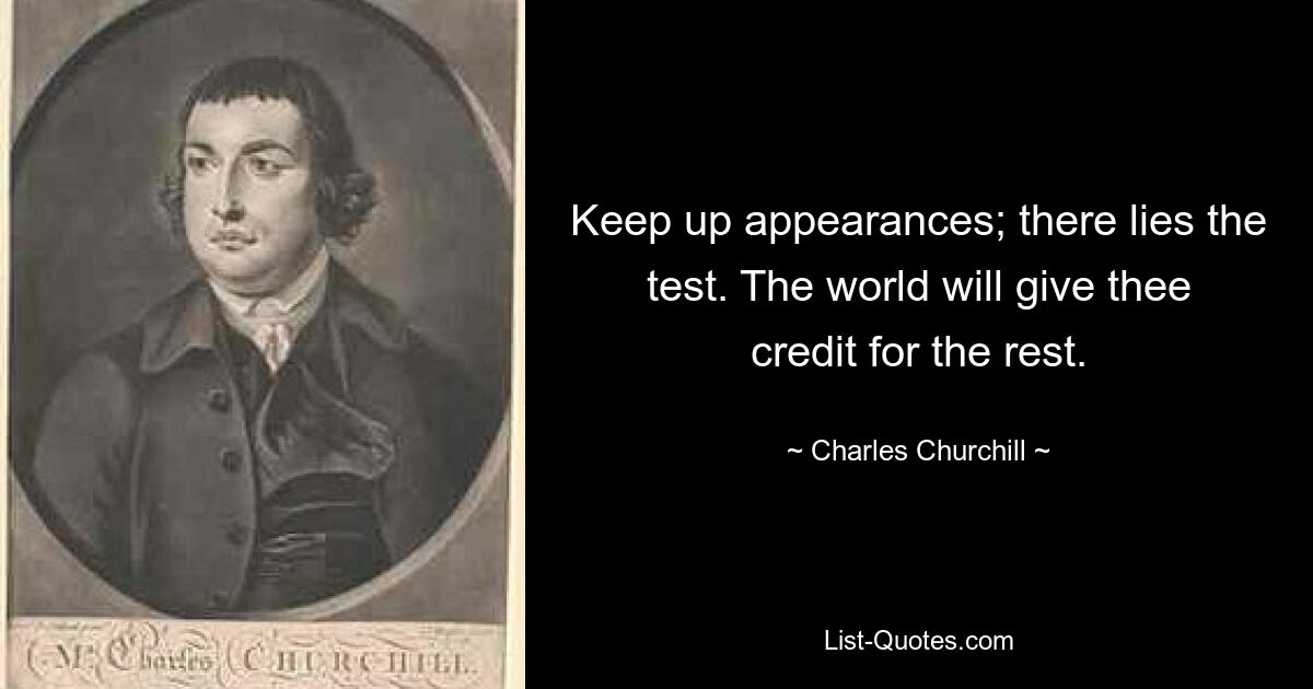 Keep up appearances; there lies the test. The world will give thee credit for the rest. — © Charles Churchill