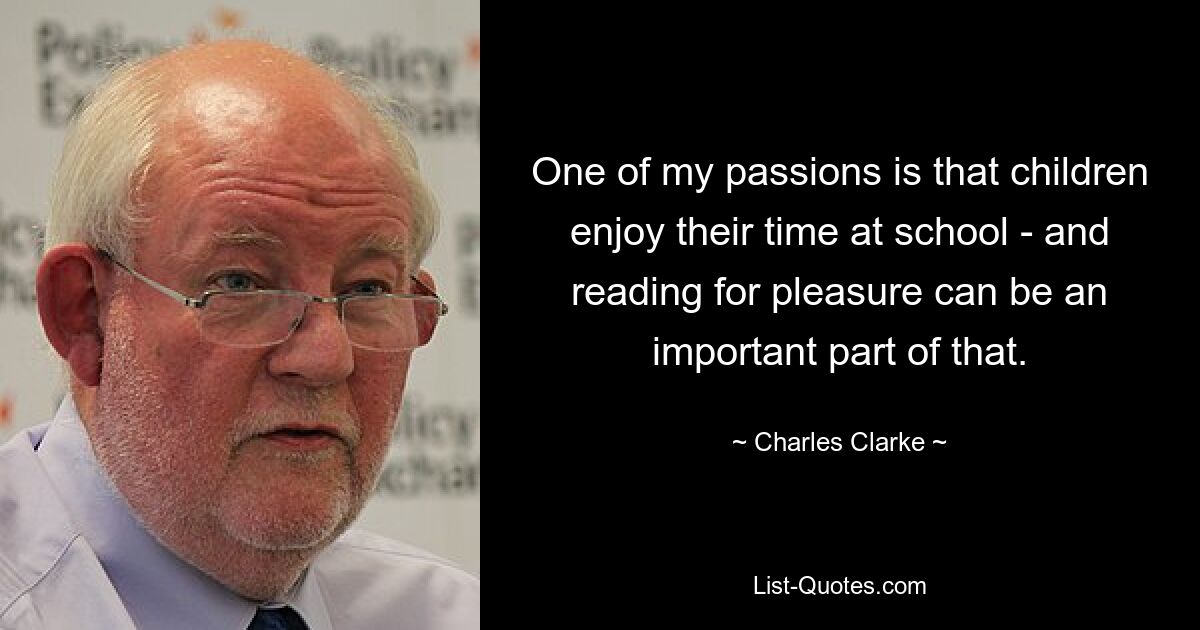 One of my passions is that children enjoy their time at school - and reading for pleasure can be an important part of that. — © Charles Clarke