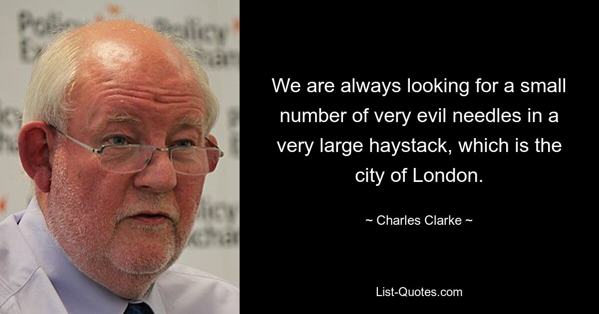 We are always looking for a small number of very evil needles in a very large haystack, which is the city of London. — © Charles Clarke