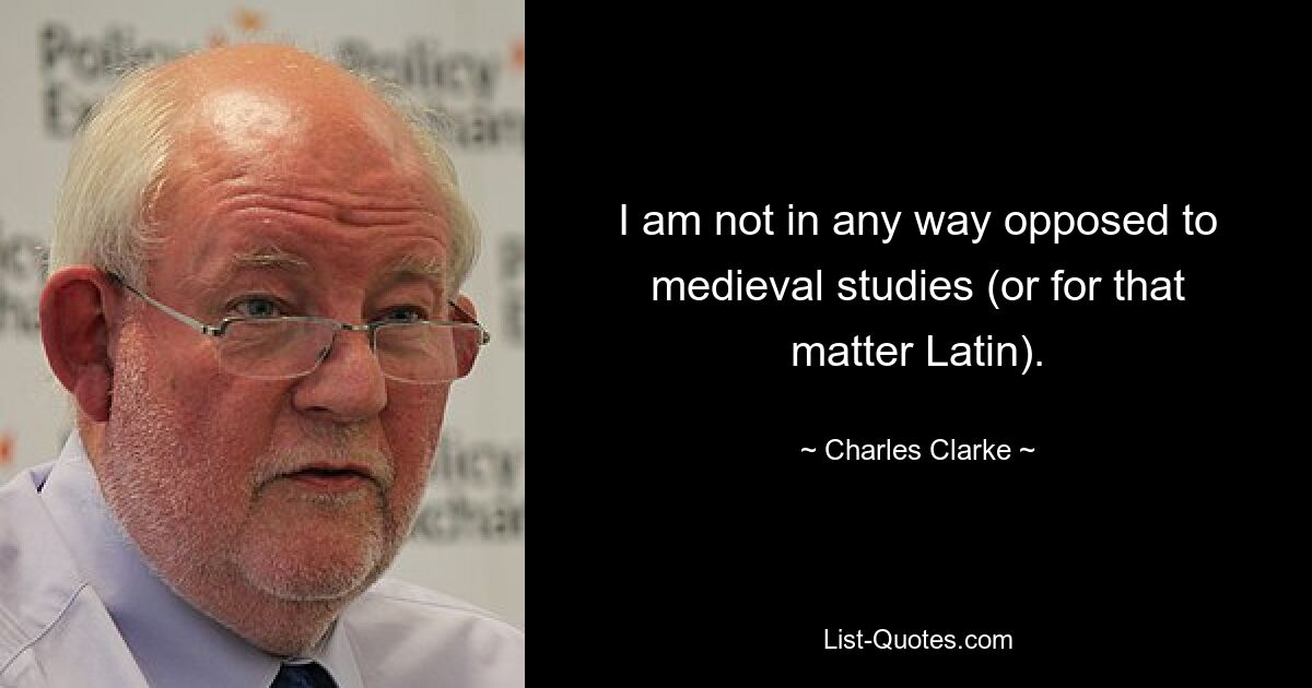 I am not in any way opposed to medieval studies (or for that matter Latin). — © Charles Clarke