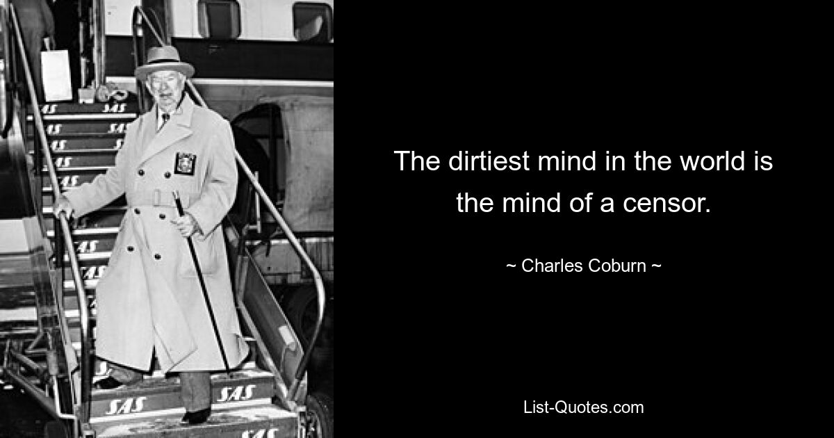 The dirtiest mind in the world is the mind of a censor. — © Charles Coburn