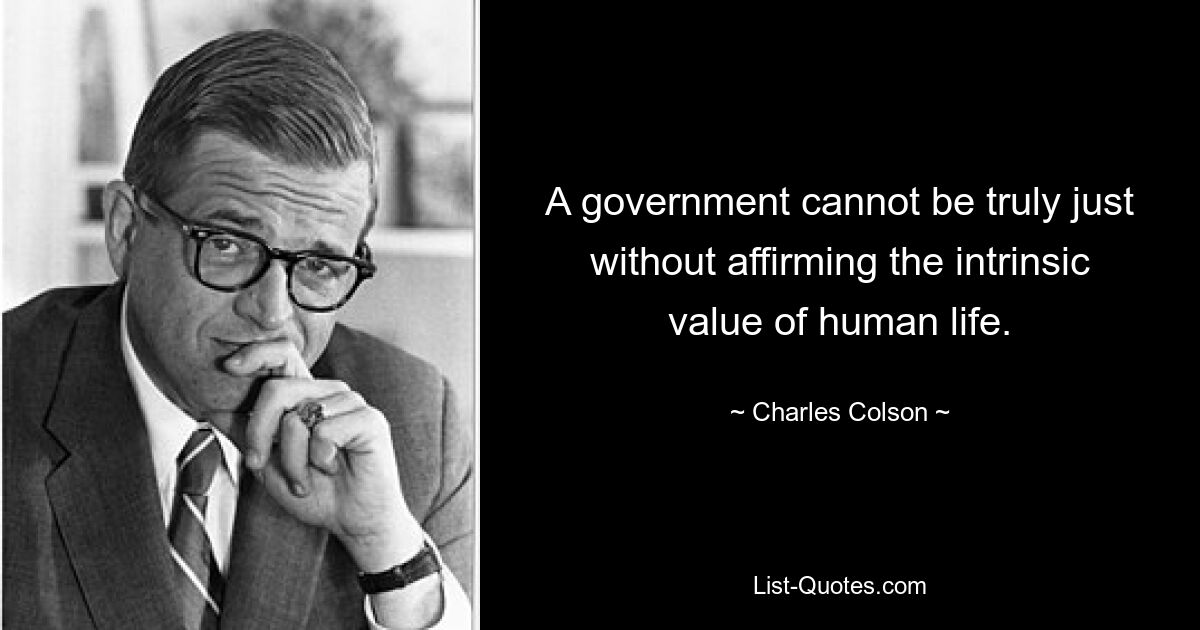 A government cannot be truly just without affirming the intrinsic value of human life. — © Charles Colson