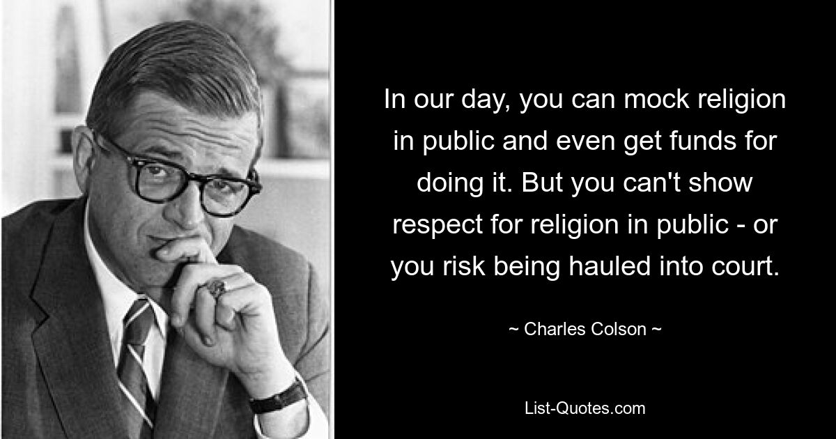 In our day, you can mock religion in public and even get funds for doing it. But you can't show respect for religion in public - or you risk being hauled into court. — © Charles Colson