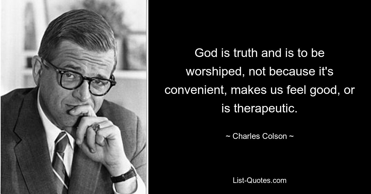 God is truth and is to be worshiped, not because it's convenient, makes us feel good, or is therapeutic. — © Charles Colson