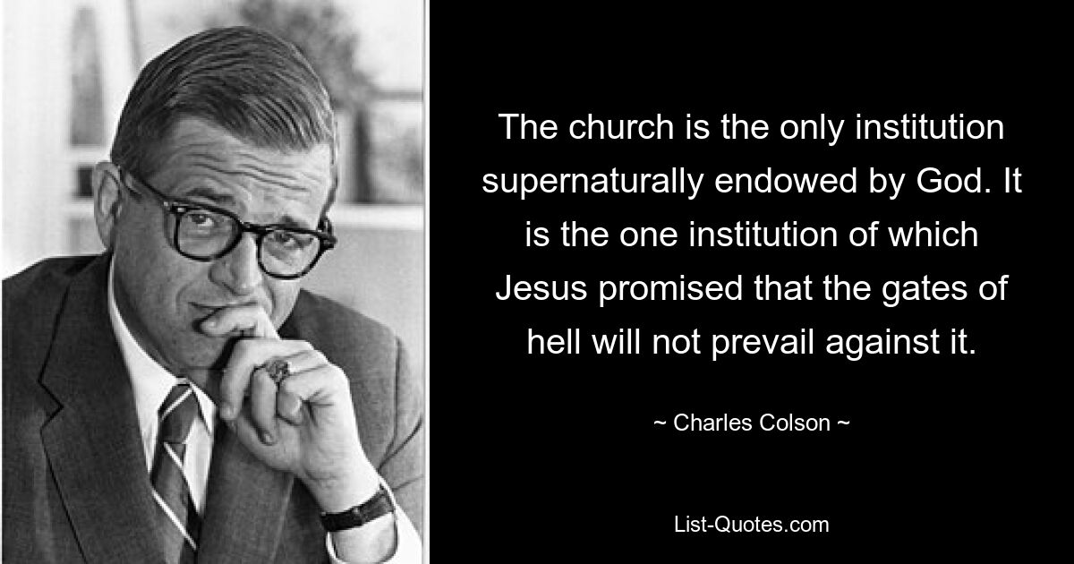 The church is the only institution supernaturally endowed by God. It is the one institution of which Jesus promised that the gates of hell will not prevail against it. — © Charles Colson