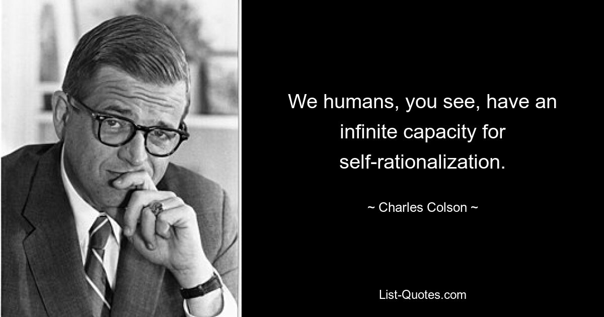 We humans, you see, have an infinite capacity for self-rationalization. — © Charles Colson