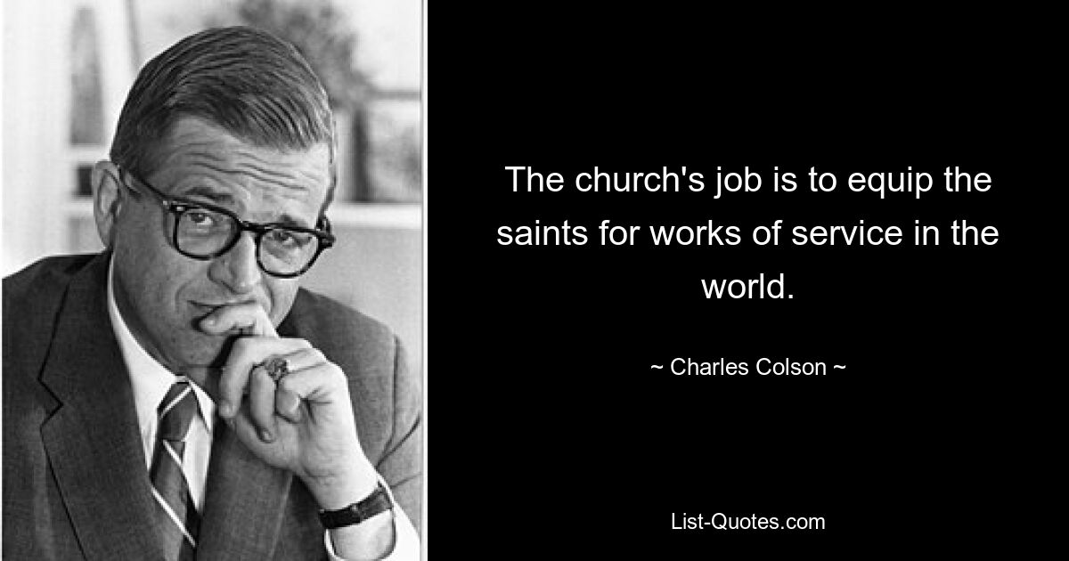 The church's job is to equip the saints for works of service in the world. — © Charles Colson