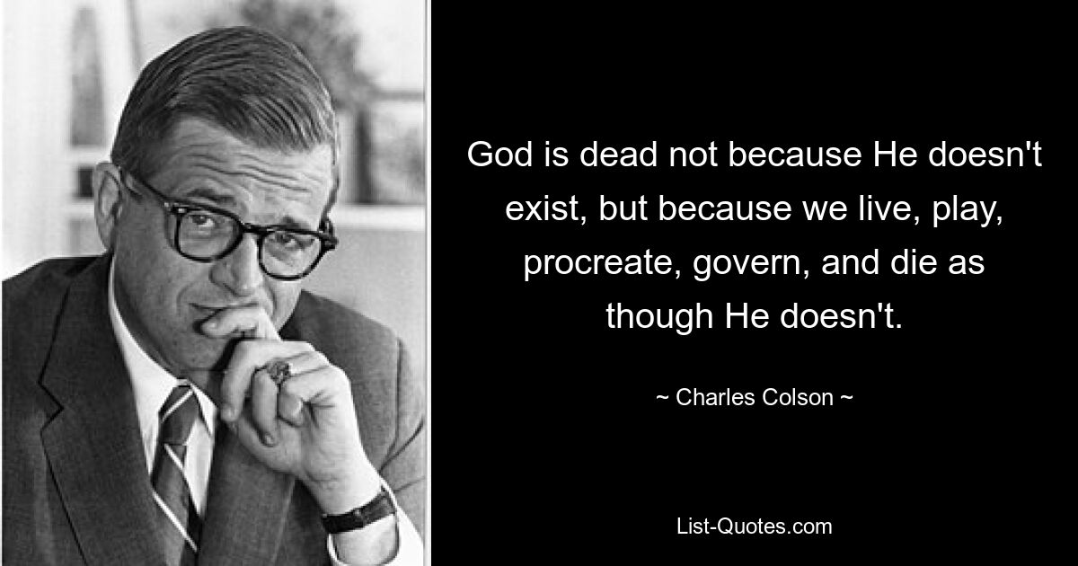 God is dead not because He doesn't exist, but because we live, play, procreate, govern, and die as though He doesn't. — © Charles Colson