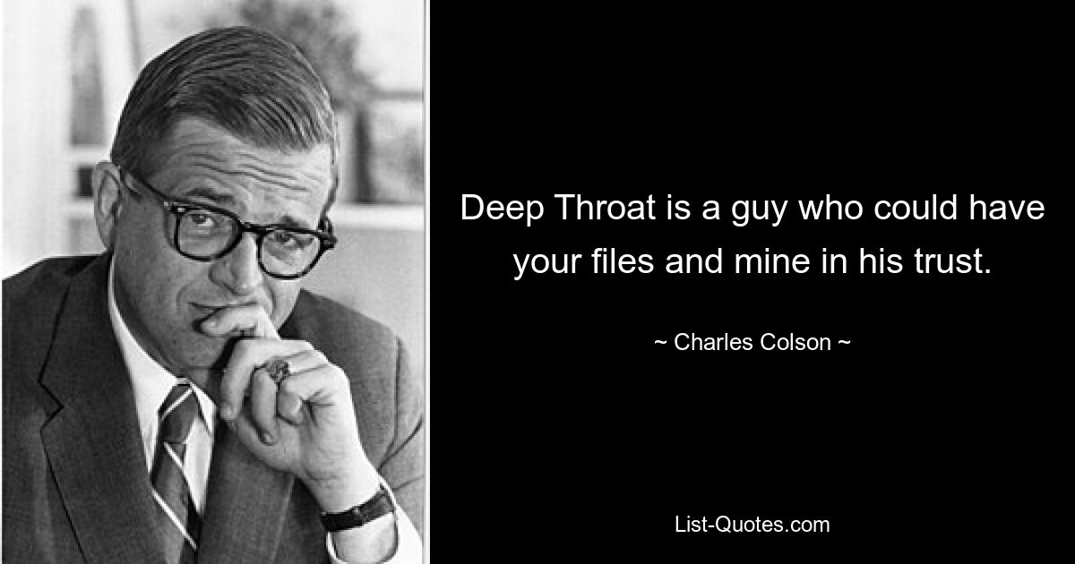 Deep Throat is a guy who could have your files and mine in his trust. — © Charles Colson