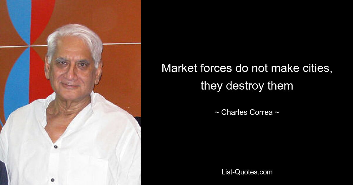 Market forces do not make cities, they destroy them — © Charles Correa