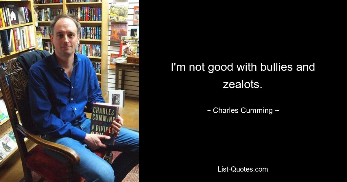 I'm not good with bullies and zealots. — © Charles Cumming