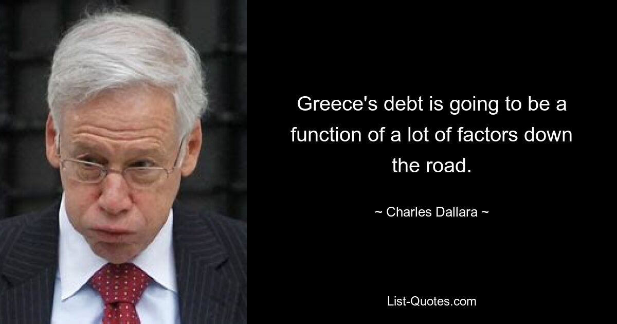 Greece's debt is going to be a function of a lot of factors down the road. — © Charles Dallara