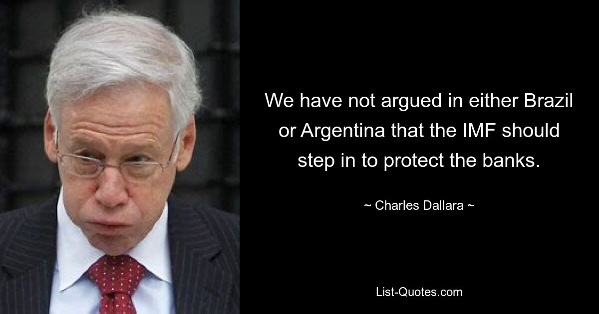 We have not argued in either Brazil or Argentina that the IMF should step in to protect the banks. — © Charles Dallara