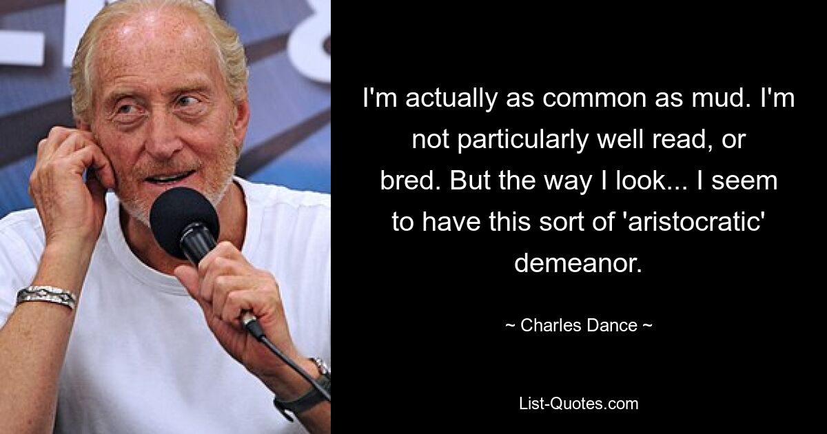 I'm actually as common as mud. I'm not particularly well read, or bred. But the way I look... I seem to have this sort of 'aristocratic' demeanor. — © Charles Dance