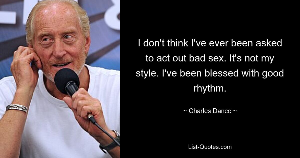 I don't think I've ever been asked to act out bad sex. It's not my style. I've been blessed with good rhythm. — © Charles Dance