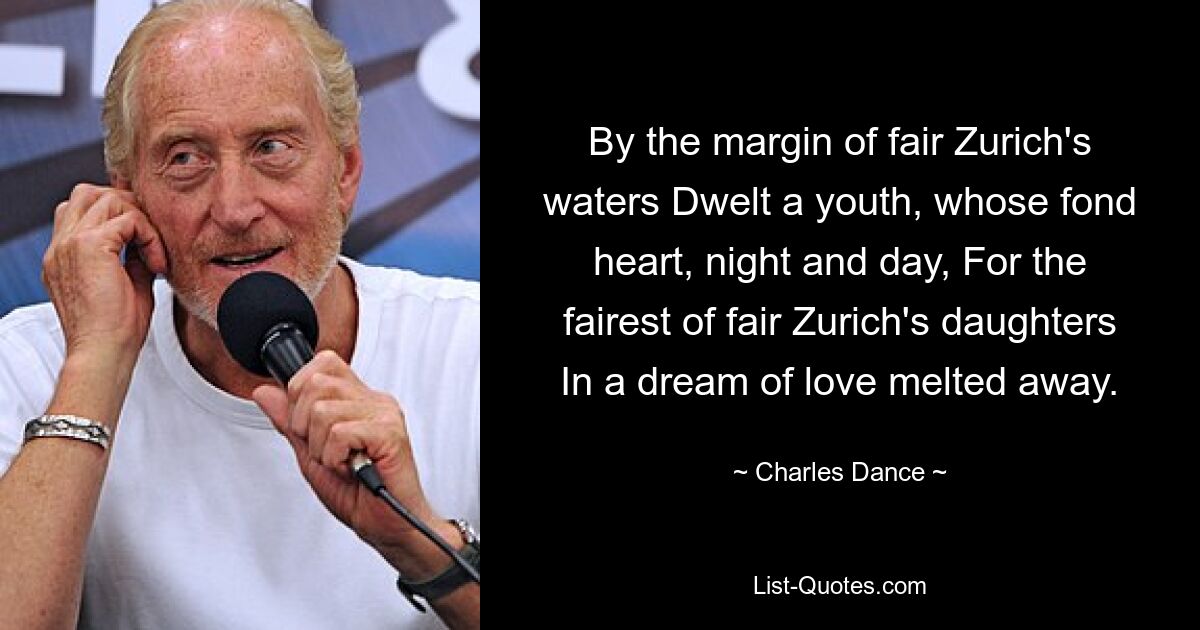 By the margin of fair Zurich's waters Dwelt a youth, whose fond heart, night and day, For the fairest of fair Zurich's daughters In a dream of love melted away. — © Charles Dance