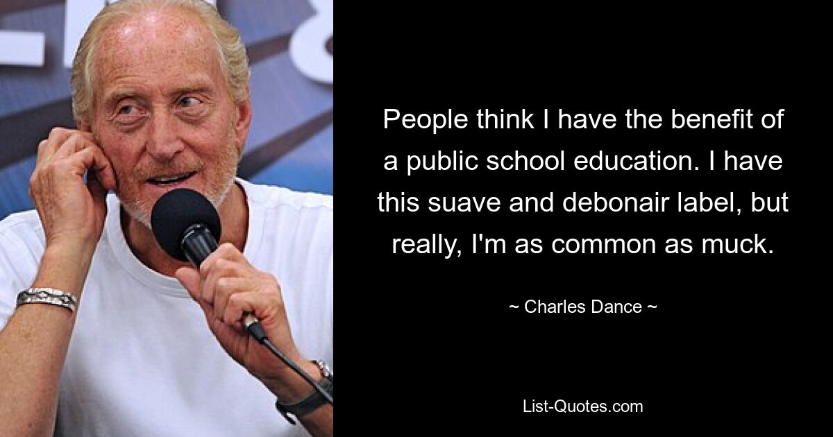 People think I have the benefit of a public school education. I have this suave and debonair label, but really, I'm as common as muck. — © Charles Dance