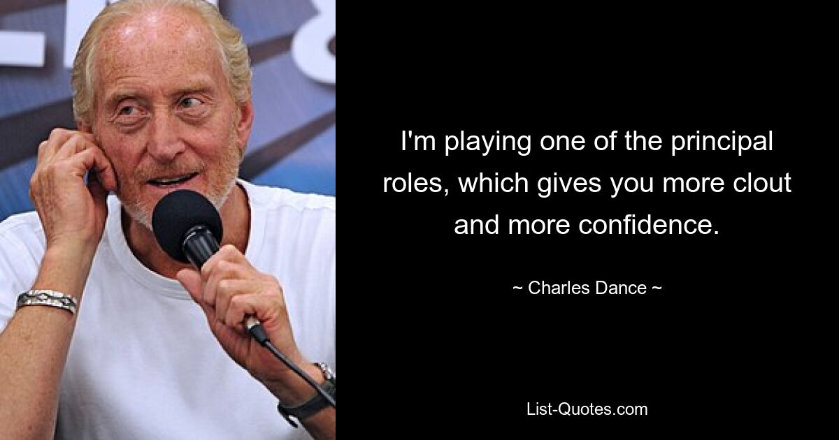 I'm playing one of the principal roles, which gives you more clout and more confidence. — © Charles Dance