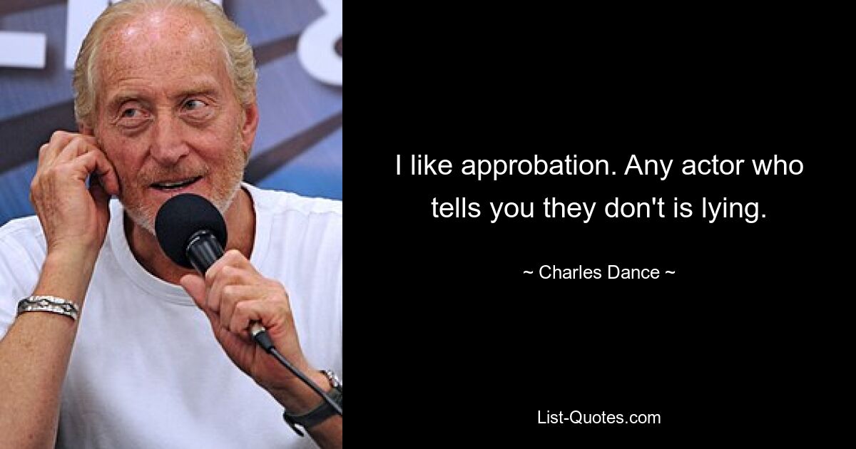 I like approbation. Any actor who tells you they don't is lying. — © Charles Dance