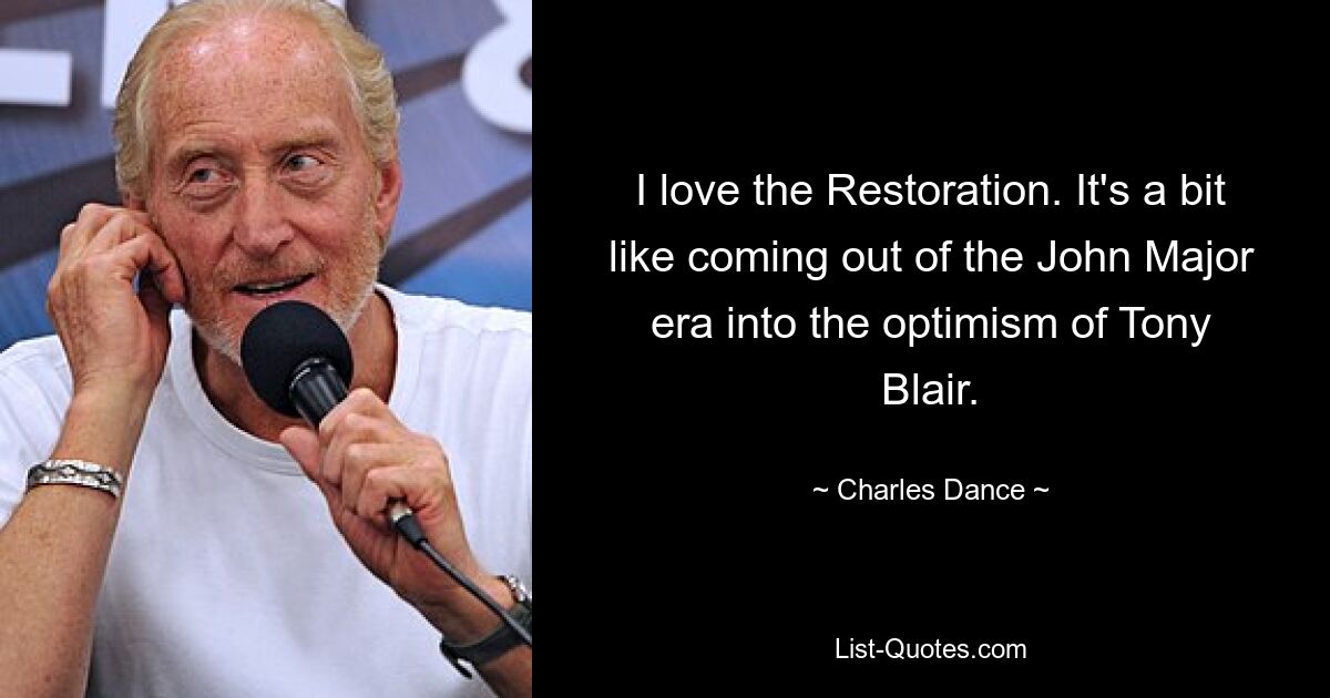 I love the Restoration. It's a bit like coming out of the John Major era into the optimism of Tony Blair. — © Charles Dance