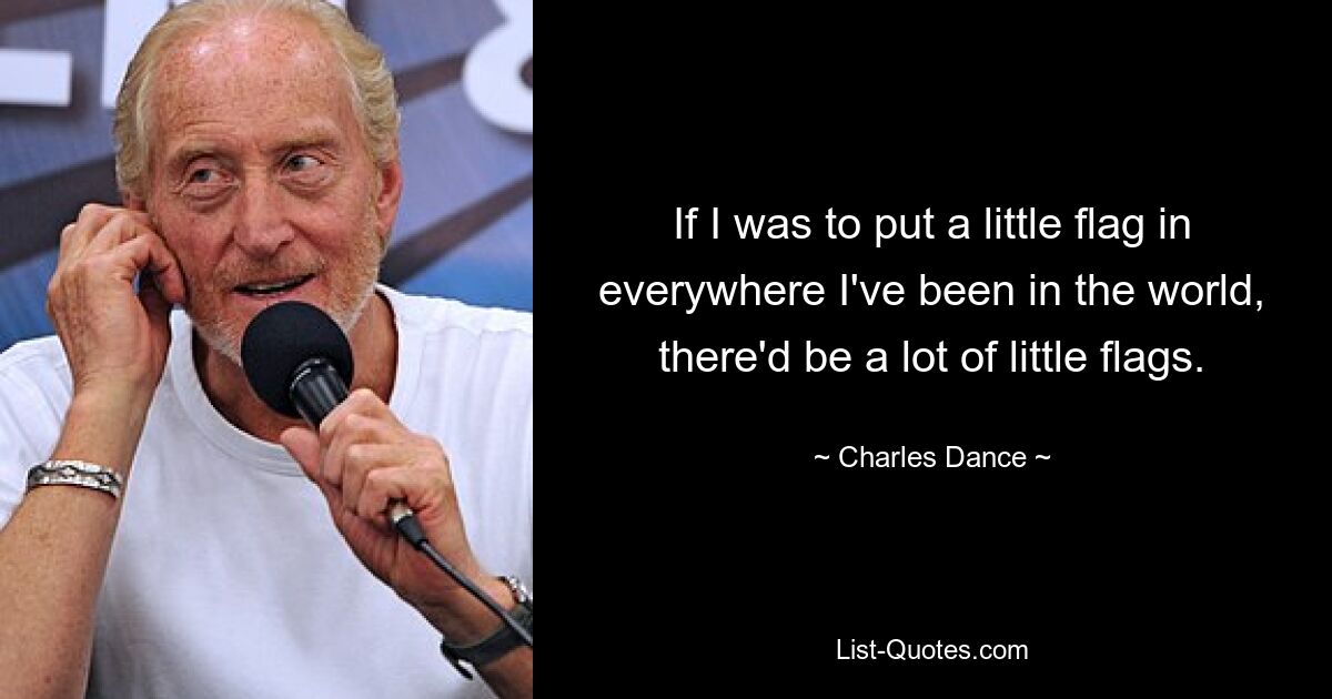 If I was to put a little flag in everywhere I've been in the world, there'd be a lot of little flags. — © Charles Dance