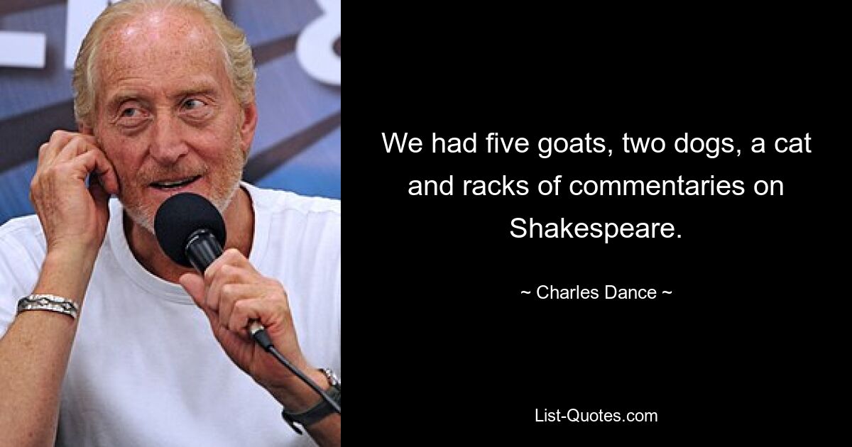 We had five goats, two dogs, a cat and racks of commentaries on Shakespeare. — © Charles Dance