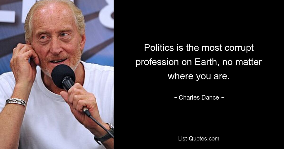 Politics is the most corrupt profession on Earth, no matter where you are. — © Charles Dance