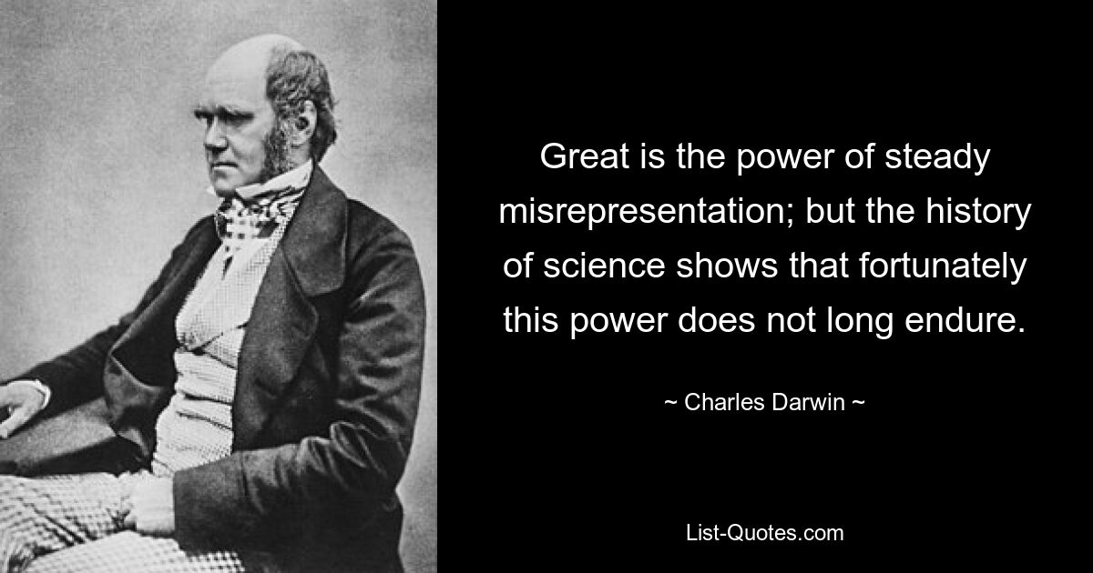 Great is the power of steady misrepresentation; but the history of science shows that fortunately this power does not long endure. — © Charles Darwin