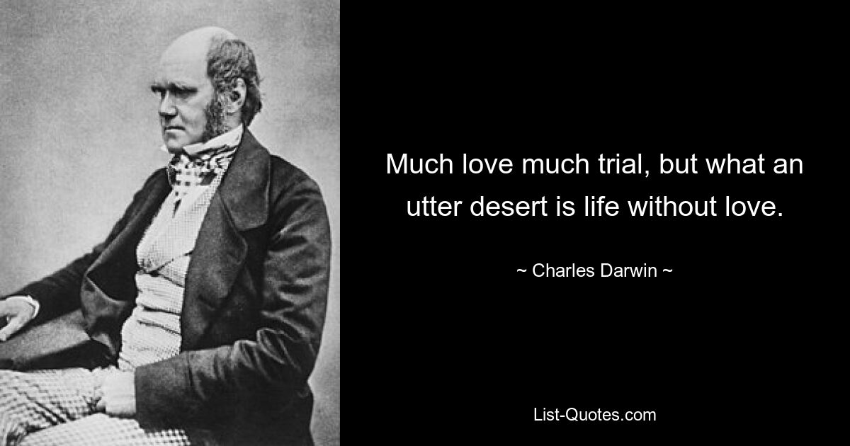 Much love much trial, but what an utter desert is life without love. — © Charles Darwin